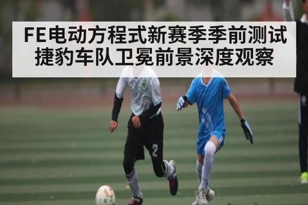 FE电动方程式新赛季季前测试捷豹车队卫冕前景深度观察