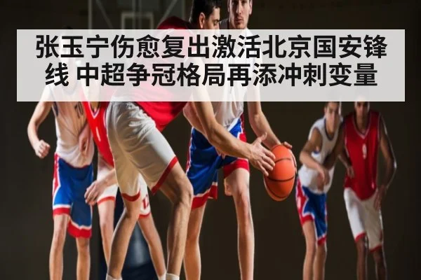 张玉宁伤愈复出激活北京国安锋线 中超争冠格局再添冲刺变量