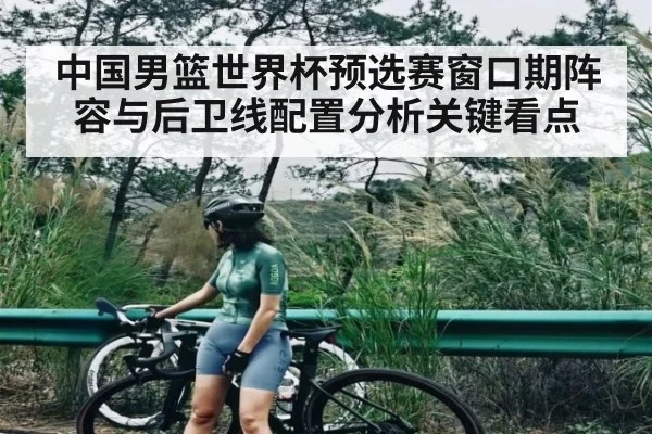中国男篮世界杯预选赛窗口期阵容与后卫线配置分析关键看点