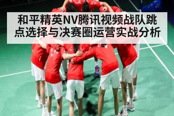 和平精英NV腾讯视频战队跳点选择与决赛圈运营实战分析