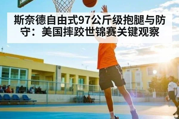 斯奈德自由式97公斤级抱腿与防守:美国摔跤世锦赛关键观察