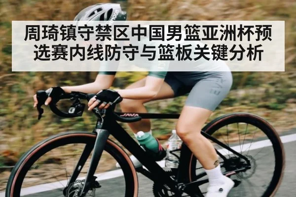 周琦镇守禁区中国男篮亚洲杯预选赛内线防守与篮板关键分析