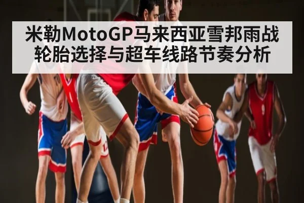 米勒MotoGP马来西亚雪邦雨战轮胎选择与超车线路节奏分析